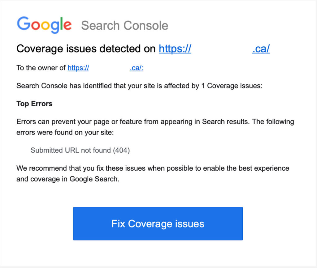 Coverage issues detected on
To the owner of:
Search Console has identified that your site is affected by 1 Coverage issues:
Top Errors
Errors can prevent your page or feature from appearing in Search results. The following errors were found on your site:
Submitted URL not found (404)
We recommend that you fix these issues when possible to enable the best experience and coverage in Google Search.